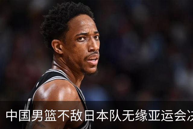 中国男篮不敌日本队无缘亚运会决赛，将与伊朗争夺铜牌